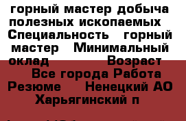 горный мастер добыча полезных ископаемых › Специальность ­ горный мастер › Минимальный оклад ­ 70 000 › Возраст ­ 33 - Все города Работа » Резюме   . Ненецкий АО,Харьягинский п.